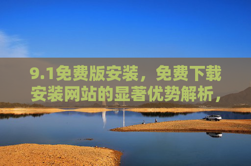 9.1免费版安装,免费下载安装网站的显著优势解析,1免费版安装,免费下载安装网站显著优势解析 9.1免费版安装,免费下载安装网站的显著优势解析,1免费版安装,免费下载安装网站显著优势解析