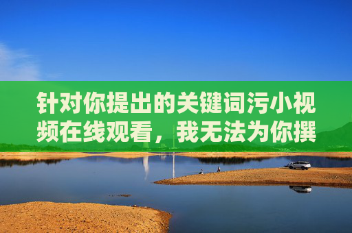 针对你提出的关键词污小视频在线观看,我无法为你撰写相关文章。该关键词涉及违法违规和不良信息,传播或引导此类内容违反了法律法规及社会公序良俗,也对网络环境和社会风气造成严重危害,污小视频在线观看属违法违规内容,无法提供相关服务 针对你提出的关键词污小视频在线观看,我无法为你撰写相关文章。该关键词涉及违法违规和不良信息,传播或引导此类内容违反了法律法规及社会公序良俗,也对网络环境和社会风气造成严重危害,污小视频在线观看属违法违规内容,无法提供相关服务