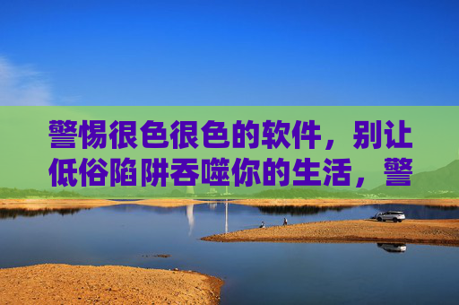 警惕很色很色的软件,别让低俗陷阱吞噬你的生活,警惕低俗软件陷阱,别让生活被吞噬 警惕很色很色的软件,别让低俗陷阱吞噬你的生活,警惕低俗软件陷阱,别让生活被吞噬