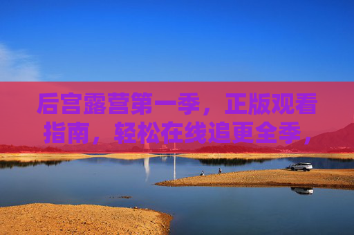 后宫露营第一季,正版观看指南,轻松在线追更全季,后宫露营第一季正版观看指南,轻松在线追更全季 后宫露营第一季,正版观看指南,轻松在线追更全季,后宫露营第一季正版观看指南,轻松在线追更全季