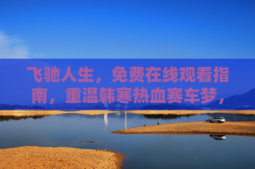 飞驰人生，免费在线观看指南，重温韩寒热血赛车梦，飞驰人生免费在线观看指南，重温韩寒热血赛车梦