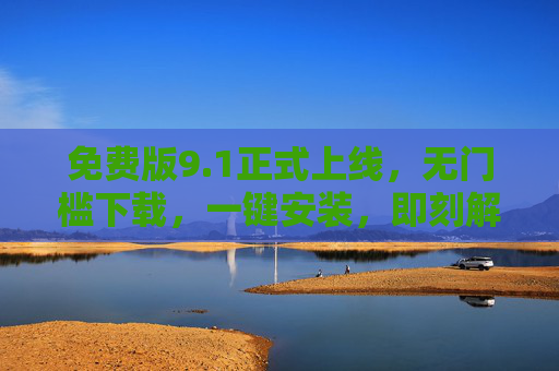 免费版9.1正式上线，无门槛下载，一键安装，即刻解锁核心功能，免费版9.1正式上线，无门槛下载，一键安装即刻解锁核心功能
