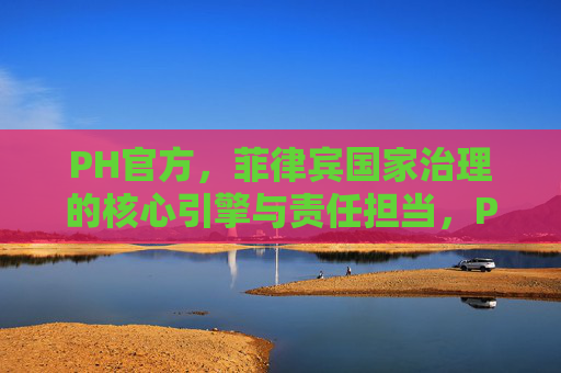 PH官方，菲律宾国家治理的核心引擎与责任担当，PH官方，菲律宾国家治理的核心引擎与责任担当