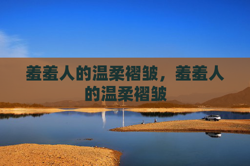 羞羞人的温柔褶皱，羞羞人的温柔褶皱