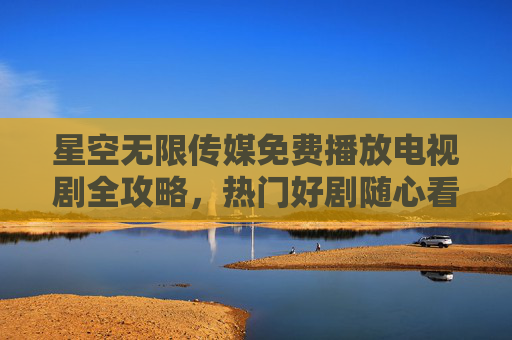 星空无限传媒免费播放电视剧全攻略,热门好剧随心看,广告支持零门槛,星空无限传媒免费播放电视剧全攻略,热门好剧随心看,广告支持零门槛 星空无限传媒免费播放电视剧全攻略,热门好剧随心看,广告支持零门槛,星空无限传媒免费播放电视剧全攻略,热门好剧随心看,广告支持零门槛