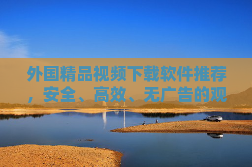外国精品视频下载软件推荐,安全、高效、无广告的观影指南,安全高效无广告,外国精品视频下载软件观影指南 外国精品视频下载软件推荐,安全、高效、无广告的观影指南,安全高效无广告,外国精品视频下载软件观影指南