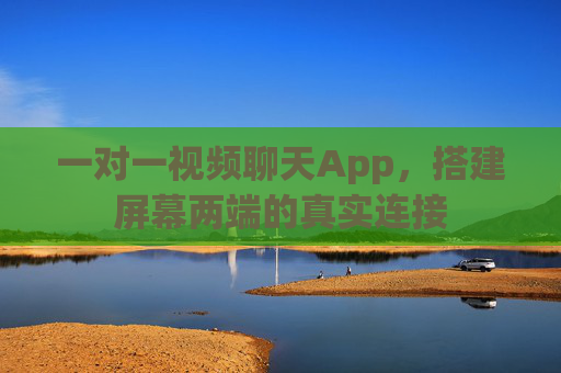 一对一视频聊天App,搭建屏幕两端的真实连接 一对一视频聊天App,搭建屏幕两端的真实连接