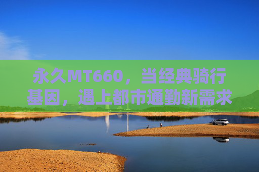 永久MT660,当经典骑行基因,遇上都市通勤新需求,永久MT660,经典骑行基因邂逅都市通勤新需求 永久MT660,当经典骑行基因,遇上都市通勤新需求,永久MT660,经典骑行基因邂逅都市通勤新需求