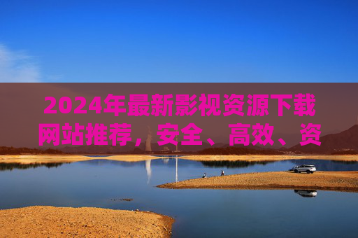 2024年最新影视资源下载网站推荐,安全、高效、资源全指南,2024年最新影视资源下载网站推荐,安全高效资源全指南 2024年最新影视资源下载网站推荐,安全、高效、资源全指南,2024年最新影视资源下载网站推荐,安全高效资源全指南