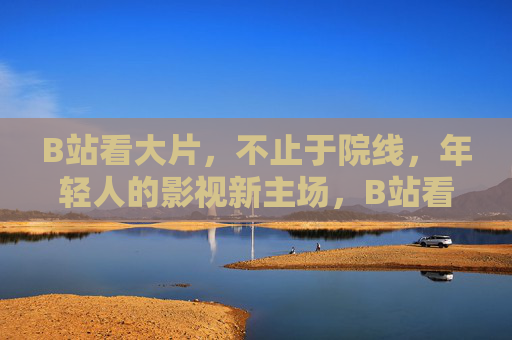 B站看大片,不止于院线,年轻人的影视新主场,B站看大片,年轻人的影视新主场 B站看大片,不止于院线,年轻人的影视新主场,B站看大片,年轻人的影视新主场