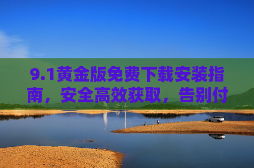 9.1黄金版免费下载安装指南,安全高效获取,告别付费烦恼!1黄金版免费下载安装指南,安全高效,告别付费烦恼 9.1黄金版免费下载安装指南,安全高效获取,告别付费烦恼!1黄金版免费下载安装指南,安全高效,告别付费烦恼