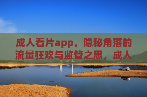 成人看片app,隐秘角落的流量狂欢与监管之思,成人看片app,隐秘流量狂欢与监管之思 成人看片app,隐秘角落的流量狂欢与监管之思,成人看片app,隐秘流量狂欢与监管之思