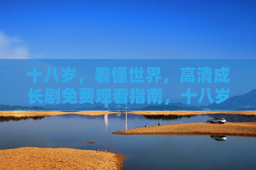 十八岁,看懂世界,高清成长剧免费观看指南,十八岁成长剧免费观看指南,看懂世界的高清剧集全攻略 十八岁,看懂世界,高清成长剧免费观看指南,十八岁成长剧免费观看指南,看懂世界的高清剧集全攻略