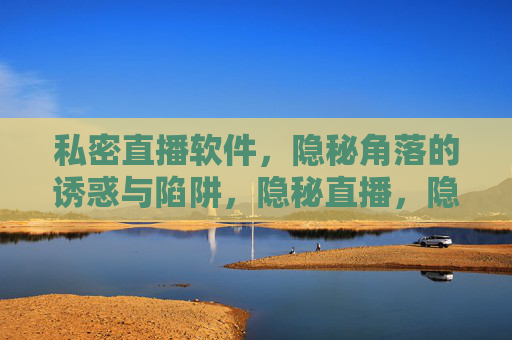 私密直播软件,隐秘角落的诱惑与陷阱,隐秘直播,隐秘角落的诱惑与陷阱 私密直播软件,隐秘角落的诱惑与陷阱,隐秘直播,隐秘角落的诱惑与陷阱