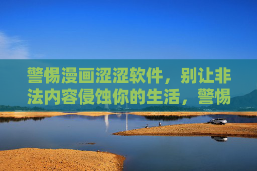 警惕漫画涩涩软件,别让非法内容侵蚀你的生活,警惕漫画涩涩软件,非法内容侵蚀生活 警惕漫画涩涩软件,别让非法内容侵蚀你的生活,警惕漫画涩涩软件,非法内容侵蚀生活