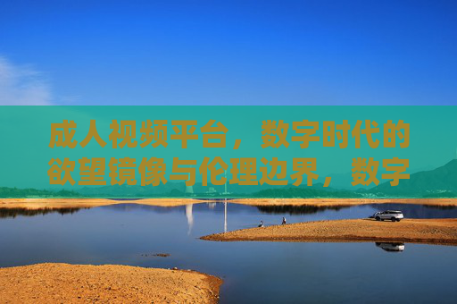成人视频平台,数字时代的欲望镜像与伦理边界,数字时代的欲望镜像,成人视频平台的伦理边界 成人视频平台,数字时代的欲望镜像与伦理边界,数字时代的欲望镜像,成人视频平台的伦理边界