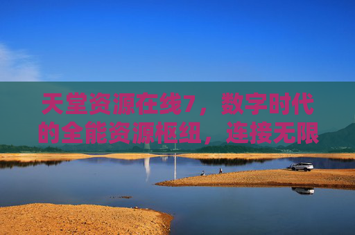 天堂资源在线7,数字时代的全能资源枢纽,连接无限可能,天堂资源在线7,数字时代全能枢纽,连接无限可能 天堂资源在线7,数字时代的全能资源枢纽,连接无限可能,天堂资源在线7,数字时代全能枢纽,连接无限可能