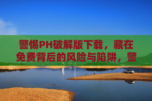 警惕PH破解版下载,藏在免费背后的风险与陷阱,警惕PH破解版下载,免费背后的风险与陷阱 警惕PH破解版下载,藏在免费背后的风险与陷阱,警惕PH破解版下载,免费背后的风险与陷阱