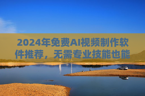 2024年免费AI视频制作软件推荐，无需专业技能也能出大片，2024年免费AI视频制作软件，零基础也能轻松出大片