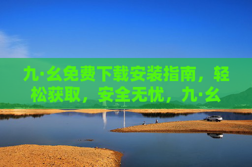 九·幺免费下载安装指南,轻松获取,安全无忧,九·幺免费下载安装指南,轻松获取,安全无忧 九·幺免费下载安装指南,轻松获取,安全无忧,九·幺免费下载安装指南,轻松获取,安全无忧
