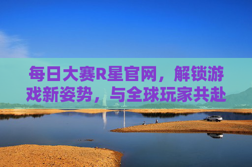 每日大赛R星官网,解锁游戏新姿势,与全球玩家共赴热血挑战!R星官网每日大赛,解锁新姿势,全球共赴热血挑战! 每日大赛R星官网,解锁游戏新姿势,与全球玩家共赴热血挑战!R星官网每日大赛,解锁新姿势,全球共赴热血挑战!