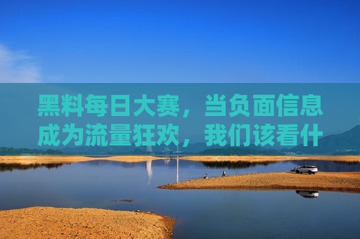 黑料每日大赛,当负面信息成为流量狂欢,我们该看什么?黑料大赛,流量狂欢下的价值追问 黑料每日大赛,当负面信息成为流量狂欢,我们该看什么?黑料大赛,流量狂欢下的价值追问