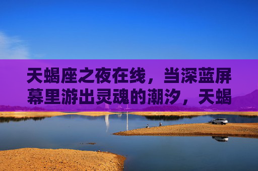 天蝎座之夜在线,当深蓝屏幕里游出灵魂的潮汐,天蝎座之夜在线,深蓝屏幕游灵魂潮汐 天蝎座之夜在线,当深蓝屏幕里游出灵魂的潮汐,天蝎座之夜在线,深蓝屏幕游灵魂潮汐