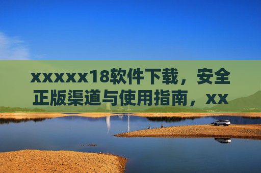 xxxxx18软件下载，安全正版渠道与使用指南，xxxxx18软件下载，安全正版渠道与使用指南