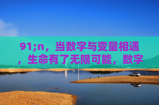 91;n,当数字与变量相遇,生命有了无限可能,数字与变量的相遇,生命有了无限可能 91;n,当数字与变量相遇,生命有了无限可能,数字与变量的相遇,生命有了无限可能