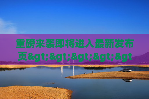 重磅来袭即将进入最新发布页>>>>>>，全新升级，惊喜抢先看！重磅升级！最新发布页抢先看