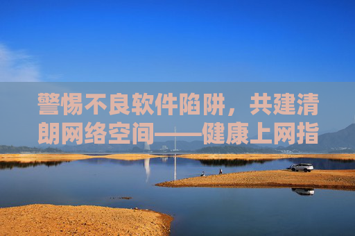 警惕不良软件陷阱,共建清朗网络空间——健康上网指南,警惕不良软件陷阱,健康上网共建清朗网络空间 警惕不良软件陷阱,共建清朗网络空间——健康上网指南,警惕不良软件陷阱,健康上网共建清朗网络空间