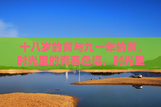 十八岁的黄与九一年的黄,时光里的青春色谱,时光里的青春黄 十八岁的黄与九一年的黄,时光里的青春色谱,时光里的青春黄