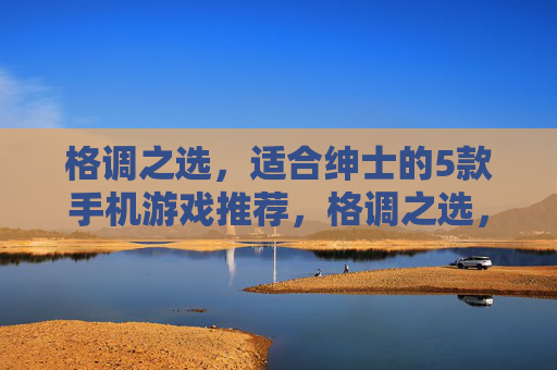 格调之选,适合绅士的5款手机游戏推荐,格调之选,绅士的5款手机游戏推荐 格调之选,适合绅士的5款手机游戏推荐,格调之选,绅士的5款手机游戏推荐