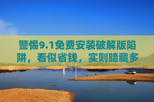 警惕9.1免费安装破解版陷阱,看似省钱,实则暗藏多重风险,警惕9.1免费安装破解版陷阱,看似省钱,实则暗藏多重风险 警惕9.1免费安装破解版陷阱,看似省钱,实则暗藏多重风险,警惕9.1免费安装破解版陷阱,看似省钱,实则暗藏多重风险