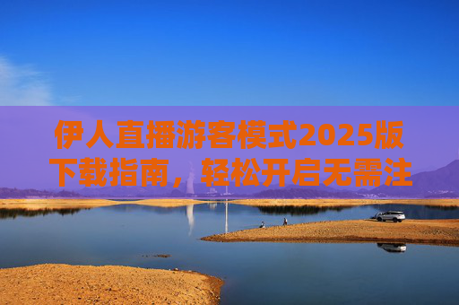 伊人直播游客模式2025版下载指南,轻松开启无需注册的观看体验,伊人直播游客模式2025版下载指南,轻松开启无需注册观看体验 伊人直播游客模式2025版下载指南,轻松开启无需注册的观看体验,伊人直播游客模式2025版下载指南,轻松开启无需注册观看体验