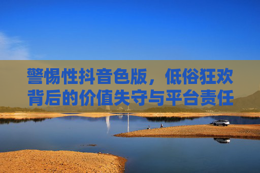 警惕性抖音色版,低俗狂欢背后的价值失守与平台责任,警惕抖音色版低俗狂欢,价值失守与平台责任 警惕性抖音色版,低俗狂欢背后的价值失守与平台责任,警惕抖音色版低俗狂欢,价值失守与平台责任