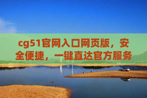 cg51官网入口网页版,安全便捷,一键直达官方服务,cg51官网入口网页版,安全便捷一键直达官方服务 cg51官网入口网页版,安全便捷,一键直达官方服务,cg51官网入口网页版,安全便捷一键直达官方服务