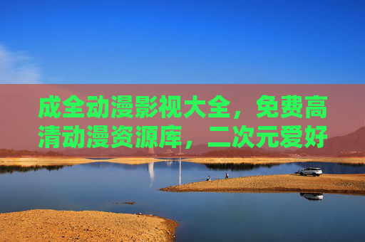 成全动漫影视大全,免费高清动漫资源库,二次元爱好者的福音,免费高清动漫资源库,二次元福音 成全动漫影视大全,免费高清动漫资源库,二次元爱好者的福音,免费高清动漫资源库,二次元福音