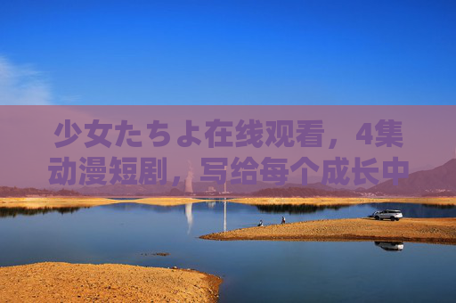 少女たちよ在线观看,4集动漫短剧,写给每个成长中的你,少女たちよ,4集动漫短剧,写给成长中的你 少女たちよ在线观看,4集动漫短剧,写给每个成长中的你,少女たちよ,4集动漫短剧,写给成长中的你