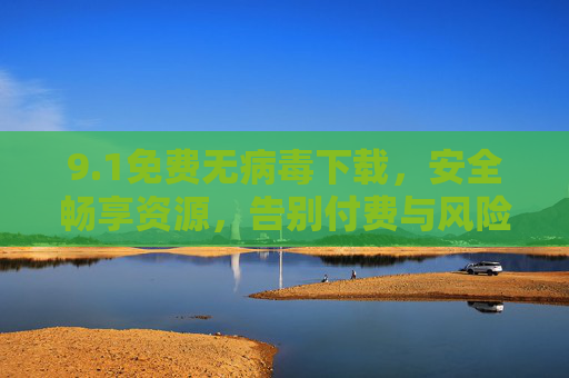 9.1免费无病毒下载,安全畅享资源,告别付费与风险!免费无病毒下载,安全畅享资源告别付费风险 9.1免费无病毒下载,安全畅享资源,告别付费与风险!免费无病毒下载,安全畅享资源告别付费风险
