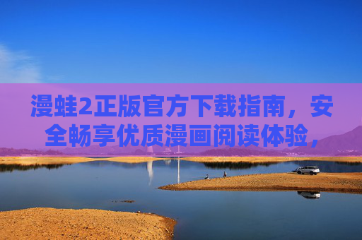 漫蛙2正版官方下载指南,安全畅享优质漫画阅读体验,漫蛙2正版官方下载指南,安全畅享优质漫画阅读体验 漫蛙2正版官方下载指南,安全畅享优质漫画阅读体验,漫蛙2正版官方下载指南,安全畅享优质漫画阅读体验