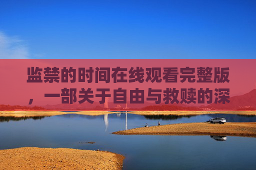 监禁的时间在线观看完整版,一部关于自由与救赎的深刻寓言,监禁的时间,自由与救赎的深刻寓言 监禁的时间在线观看完整版,一部关于自由与救赎的深刻寓言,监禁的时间,自由与救赎的深刻寓言