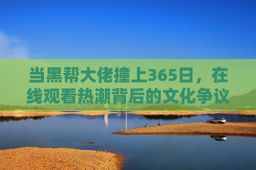 当黑帮大佬撞上365日,在线观看热潮背后的文化争议与反思,黑帮大佬×365日,在线热潮背后的文化争议与反思 当黑帮大佬撞上365日,在线观看热潮背后的文化争议与反思,黑帮大佬×365日,在线热潮背后的文化争议与反思