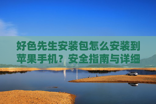 好色先生安装包怎么安装到苹果手机?安全指南与详细步骤教程,好色先生安装到苹果手机,安全指南与详细步骤 好色先生安装包怎么安装到苹果手机?安全指南与详细步骤教程,好色先生安装到苹果手机,安全指南与详细步骤