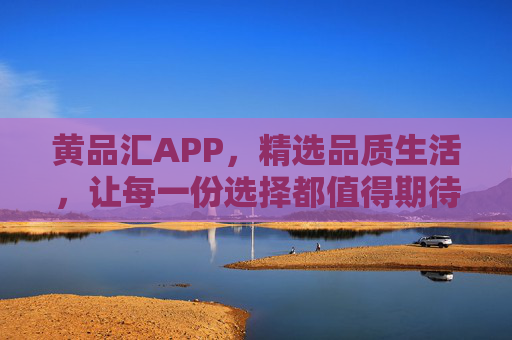 黄品汇APP,精选品质生活,让每一份选择都值得期待,黄品汇APP,精选品质生活,让每一份选择都值得期待 黄品汇APP,精选品质生活,让每一份选择都值得期待,黄品汇APP,精选品质生活,让每一份选择都值得期待