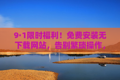 9·1限时福利！免费安装无下载网站，告别繁琐操作，一键直达高效体验，9·1限时福利，免费安装无下载网站，一键直达高效体验