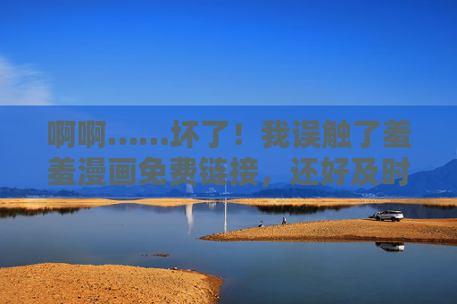 啊啊……坏了!我误触了羞羞漫画免费链接,还好及时止损……误触羞羞漫画免费链接,还好及时止损 啊啊……坏了!我误触了羞羞漫画免费链接,还好及时止损……误触羞羞漫画免费链接,还好及时止损