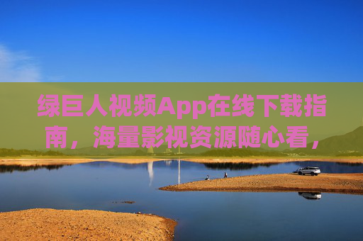绿巨人视频App在线下载指南，海量影视资源随心看，安全下载享畅快体验，绿巨人视频App在线下载指南，海量影视随心看，安全畅快享体验