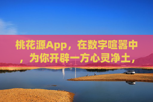 桃花源App,在数字喧嚣中,为你开辟一方心灵净土,桃花源App,数字喧嚣中的心灵净土 桃花源App,在数字喧嚣中,为你开辟一方心灵净土,桃花源App,数字喧嚣中的心灵净土