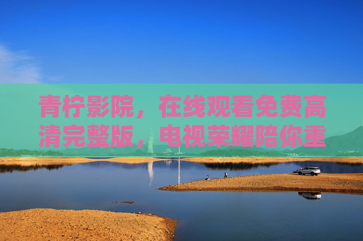 青柠影院,在线观看免费高清完整版,电视荣耀陪你重温经典与热血,青柠影院,免费高清看经典热血,电视荣耀陪你重温完整版 青柠影院,在线观看免费高清完整版,电视荣耀陪你重温经典与热血,青柠影院,免费高清看经典热血,电视荣耀陪你重温完整版